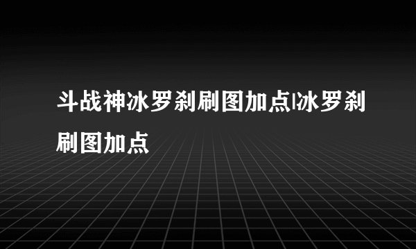 斗战神冰罗刹刷图加点|冰罗刹刷图加点