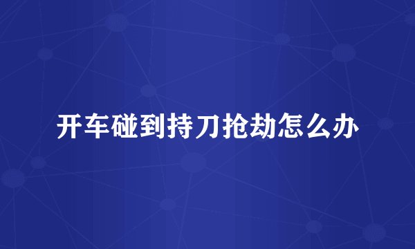开车碰到持刀抢劫怎么办
