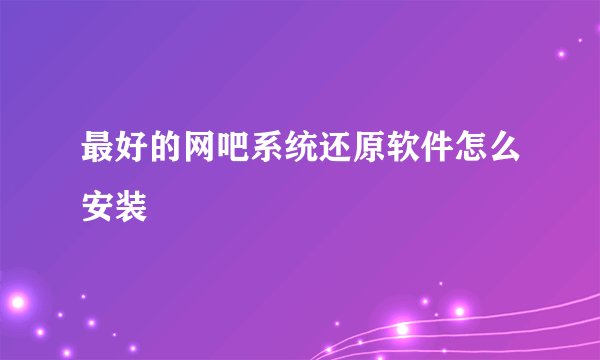 最好的网吧系统还原软件怎么安装