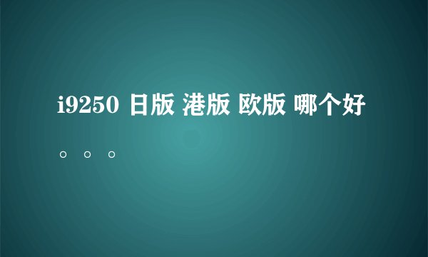 i9250 日版 港版 欧版 哪个好。。。