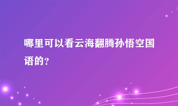 哪里可以看云海翻腾孙悟空国语的？