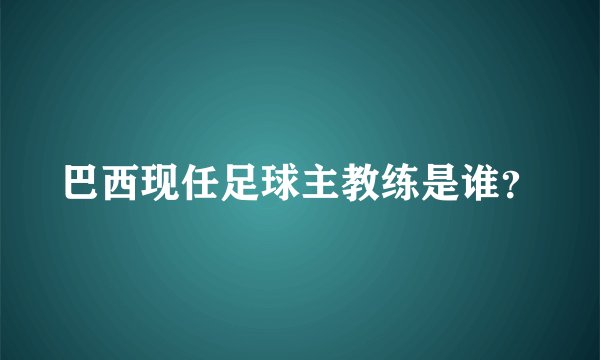 巴西现任足球主教练是谁?