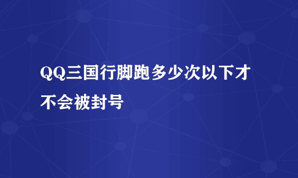 QQ三国行脚跑多少次以下才不会被封号