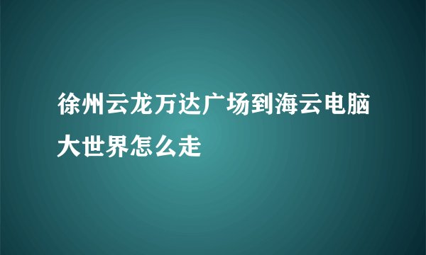 徐州云龙万达广场到海云电脑大世界怎么走