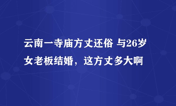 云南一寺庙方丈还俗 与26岁女老板结婚，这方丈多大啊