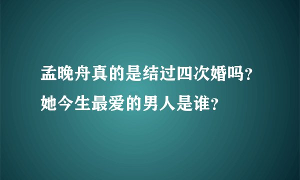 孟晚舟真的是结过四次婚吗?她今生最爱的男人是谁?