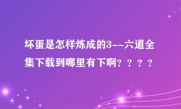 坏蛋是怎样炼成的3--六道全集下载到哪里有下啊？？？？