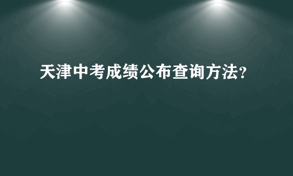 天津中考成绩公布查询方法？