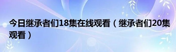 今日继承者们18集在线观看（继承者们20集观看）