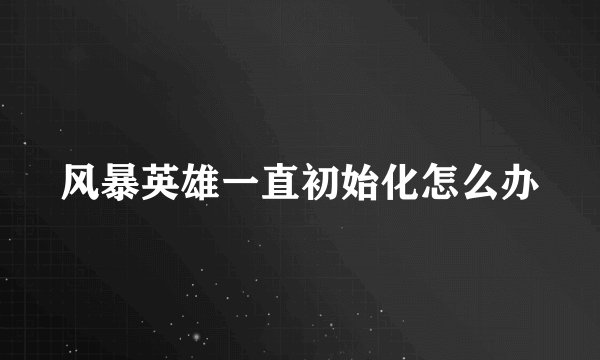 风暴英雄一直初始化怎么办