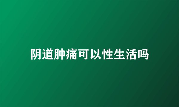 阴道肿痛可以性生活吗