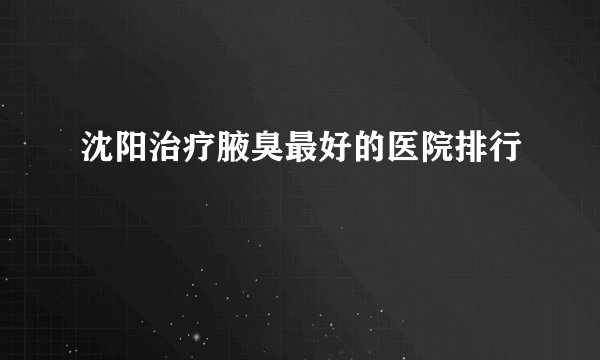 沈阳治疗腋臭最好的医院排行
