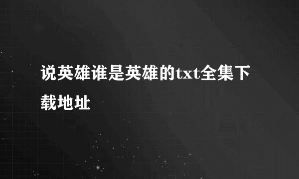 说英雄谁是英雄的txt全集下载地址