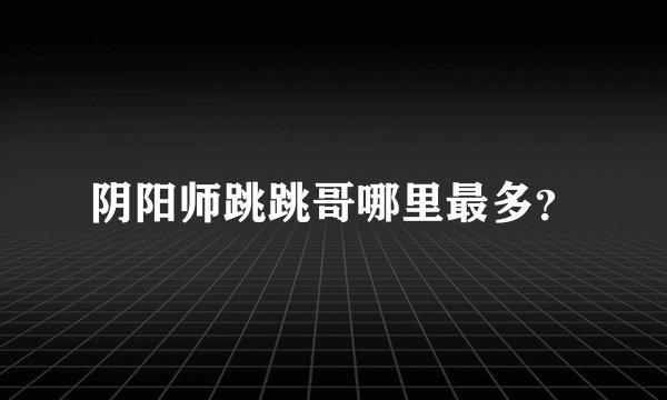 阴阳师跳跳哥哪里最多？