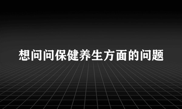 想问问保健养生方面的问题