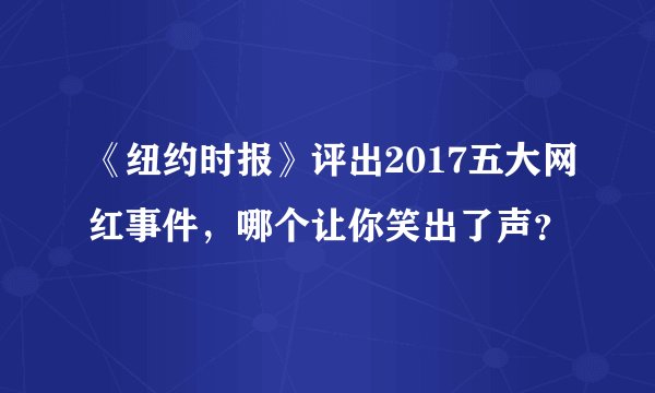 《纽约时报》评出2017五大网红事件，哪个让你笑出了声？