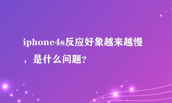 iphone4s反应好象越来越慢,是什么问题?