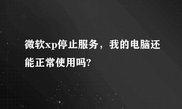 微软xp停止服务，我的电脑还能正常使用吗?