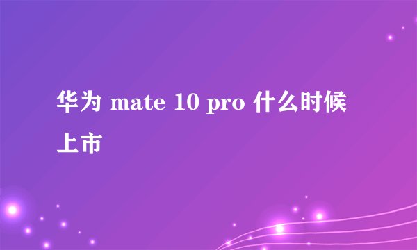 华为 mate 10 pro 什么时候上市