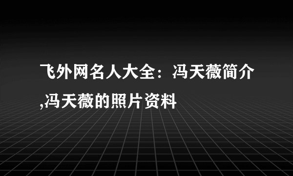 飞外网名人大全：冯天薇简介,冯天薇的照片资料
