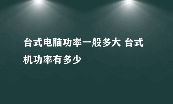 台式电脑功率一般多大 台式机功率有多少