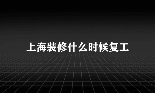 上海装修什么时候复工
