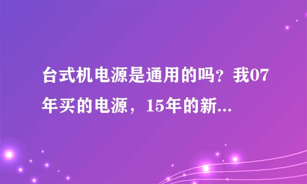 台式机电源是通用的吗？我07年买的电源，15年的新电源，能匹配吗？