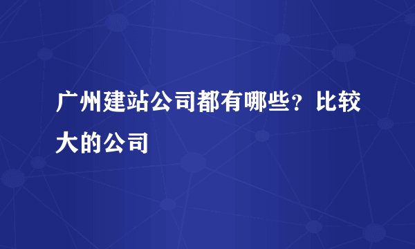广州建站公司都有哪些？比较大的公司