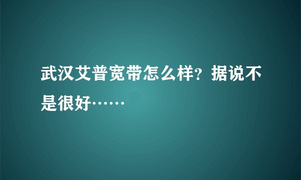 武汉艾普宽带怎么样？据说不是很好……