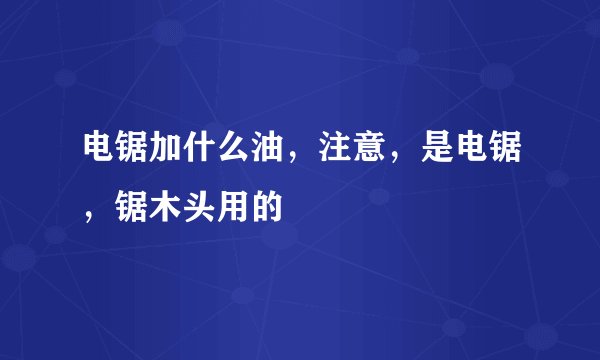 电锯加什么油,注意,是电锯,锯木头用的