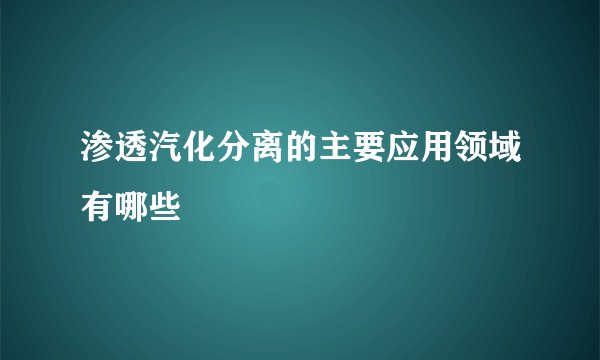 渗透汽化分离的主要应用领域有哪些