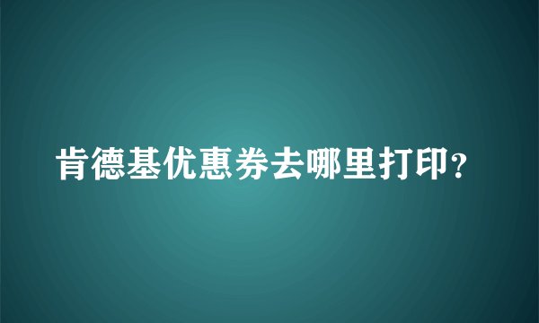 肯德基优惠券去哪里打印？