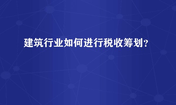 建筑行业如何进行税收筹划？