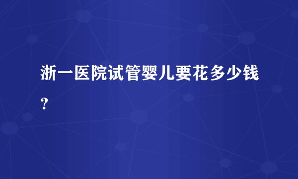浙一医院试管婴儿要花多少钱？