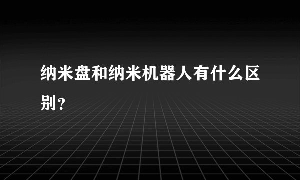 纳米盘和纳米机器人有什么区别?