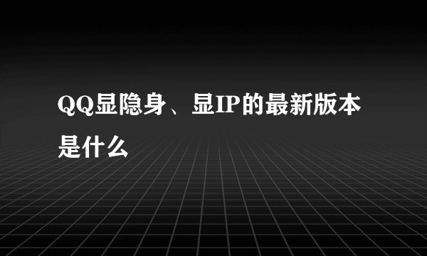 QQ显隐身、显IP的最新版本是什么