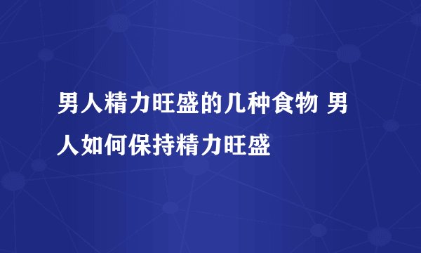 男人精力旺盛的几种食物 男人如何保持精力旺盛