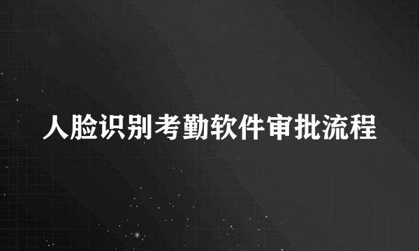人脸识别考勤软件审批流程
