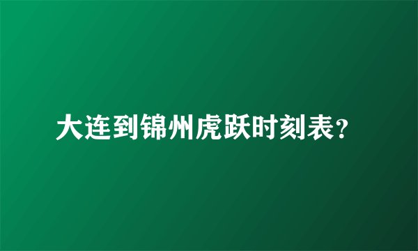 大连到锦州虎跃时刻表？