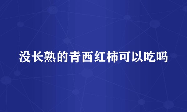 没长熟的青西红柿可以吃吗