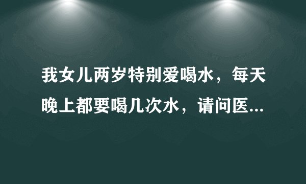 我女儿两岁特别爱喝水，每天晚上都要喝几次水，请问医...
