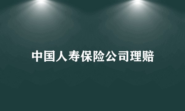 中国人寿保险公司理赔