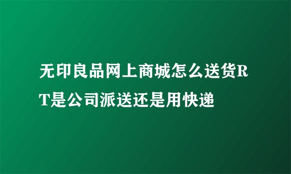 无印良品网上商城怎么送货RT是公司派送还是用快递