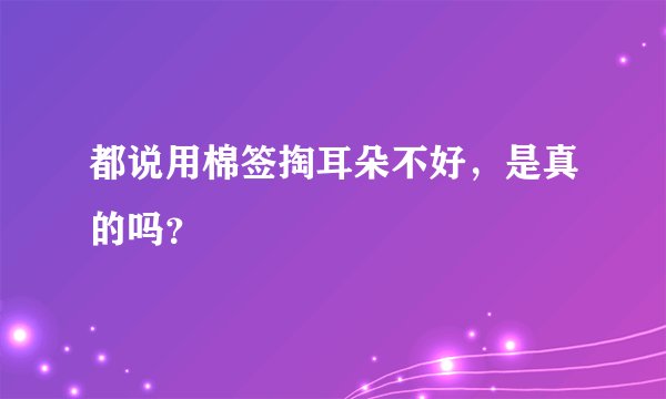 都说用棉签掏耳朵不好，是真的吗？