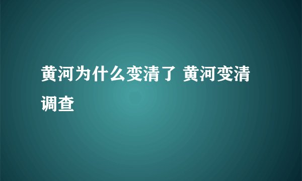 黄河为什么变清了 黄河变清调查
