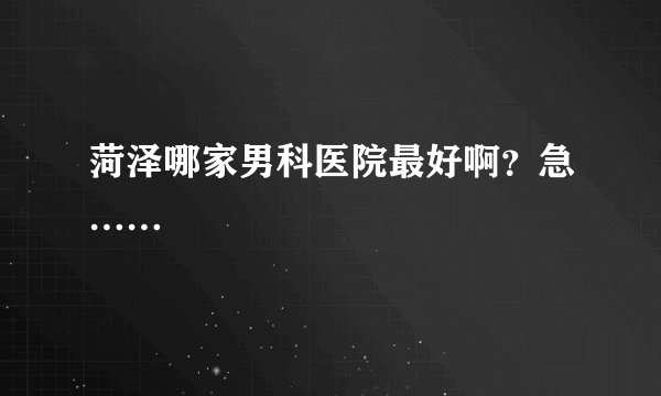 菏泽哪家男科医院最好啊？急……
