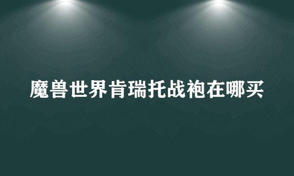 魔兽世界肯瑞托战袍在哪买
