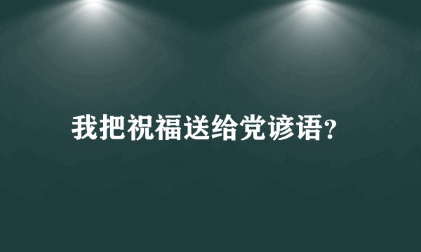 我把祝福送给党谚语?