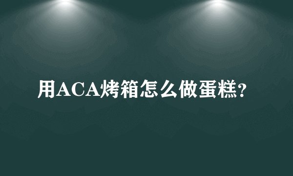 用ACA烤箱怎么做蛋糕？