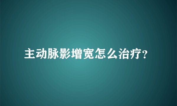 主动脉影增宽怎么治疗？